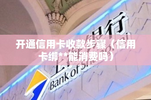 开通信用卡收款步骤（信用卡绑**能消费吗）