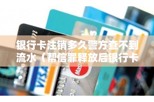 银行卡注销多久警方查不到流水（帮信罪释放后银行卡怎么解冻）