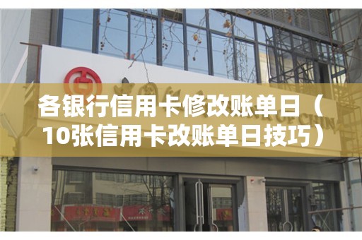 各银行信用卡修改账单日（10张信用卡改账单日技巧）