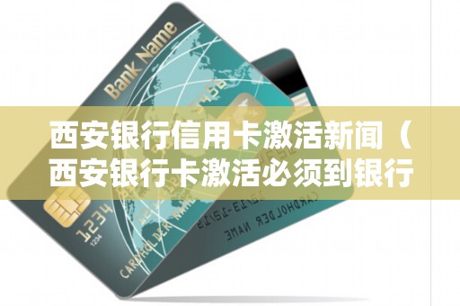 西安银行信用卡激活新闻（西安银行卡激活必须到银行吗）