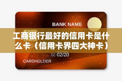 工商银行最好的信用卡是什么卡（信用卡界四大神卡）
