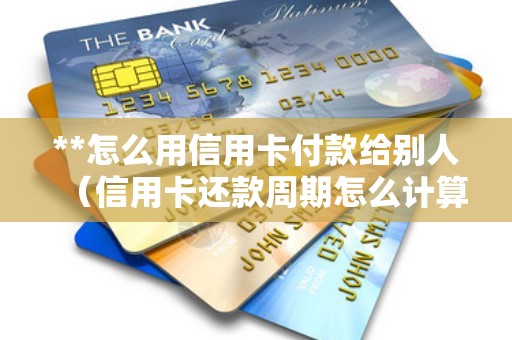 **怎么用信用卡付款给别人（信用卡还款周期怎么计算）
