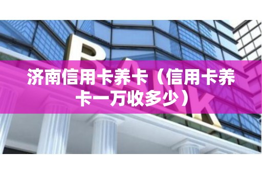 济南信用卡养卡（信用卡养卡一万收多少）