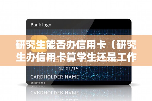 研究生能否办信用卡（研究生办信用卡算学生还是工作）