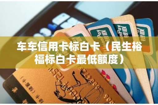 车车信用卡标白卡（民生裕福标白卡最低额度）