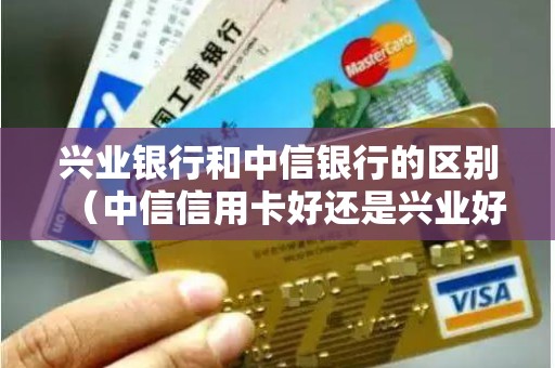 兴业银行和中信银行的区别（中信信用卡好还是兴业好）
