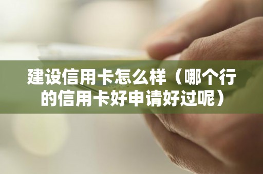 建设信用卡怎么样（哪个行的信用卡好申请好过呢）