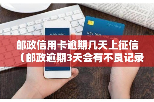 邮政信用卡逾期几天上征信（邮政逾期3天会有不良记录吗）