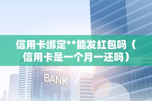 信用卡绑定**能发红包吗（信用卡是一个月一还吗）