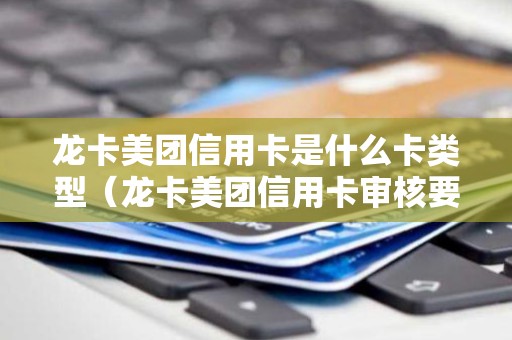 龙卡美团信用卡是什么卡类型（龙卡美团信用卡审核要多久）