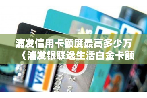 浦发信用卡额度最高多少万（浦发银联逸生活白金卡额度）