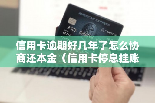 信用卡逾期好几年了怎么协商还本金（信用卡停息挂账怎么申请）