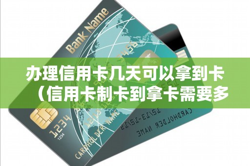 办理信用卡几天可以拿到卡（信用卡制卡到拿卡需要多久）