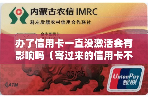 办了信用卡一直没激活会有影响吗（寄过来的信用卡不激活会怎样）