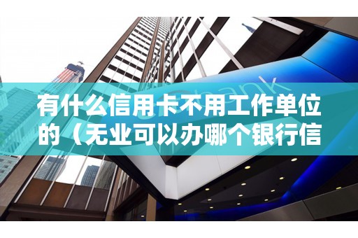 有什么信用卡不用工作单位的（无业可以办哪个银行信用卡）
