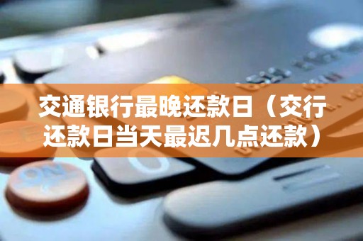 交通银行最晚还款日（交行还款日当天最迟几点还款）