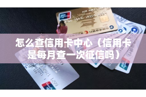 怎么查信用卡中心（信用卡是每月查一次征信吗）