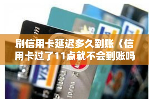 刷信用卡延迟多久到账（信用卡过了11点就不会到账吗）