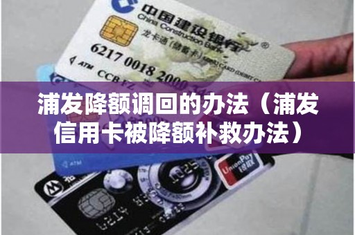 浦发降额调回的办法（浦发信用卡被降额补救办法）