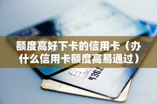额度高好下卡的信用卡（办什么信用卡额度高易通过）