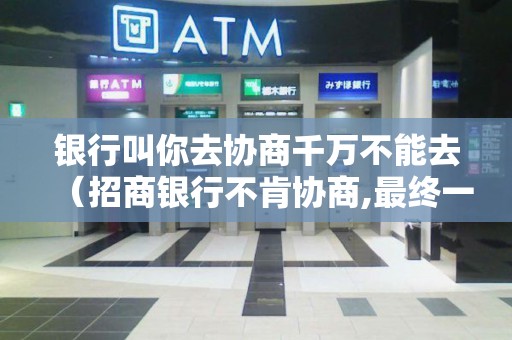 银行叫你去协商千万不能去（招商银行不肯协商,最终一直没还）