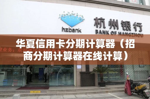 华夏信用卡分期计算器（招商分期计算器在线计算）