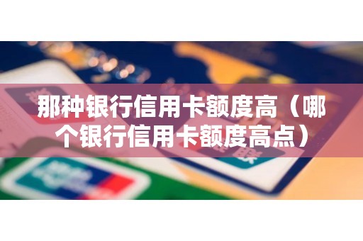 那种银行信用卡额度高（哪个银行信用卡额度高点）