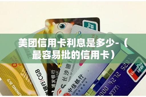 美团信用卡利息是多少-（最容易批的信用卡）
