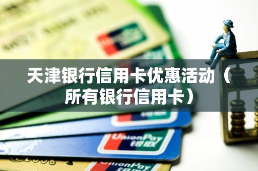 天津银行信用卡优惠活动（所有银行信用卡）