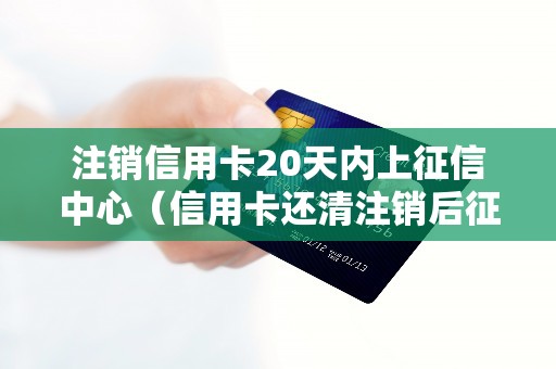 注销信用卡20天内上征信中心（信用卡还清注销后征信上还有吗）