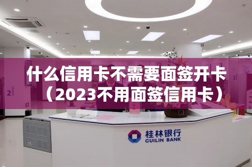 什么信用卡不需要面签开卡（2023不用面签信用卡）