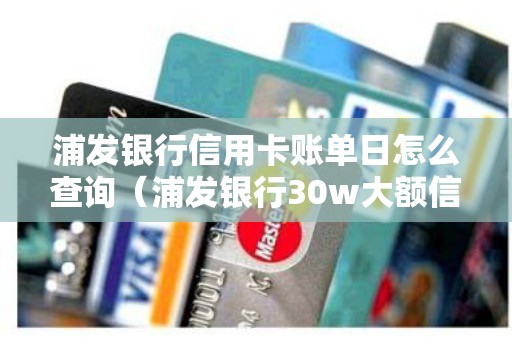 浦发银行信用卡账单日怎么查询（浦发银行30w大额信用卡）