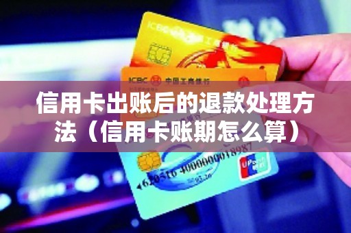 信用卡出账后的退款处理方法（信用卡账期怎么算）