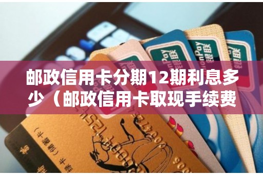 邮政信用卡分期12期利息多少（邮政信用卡取现手续费和利息）