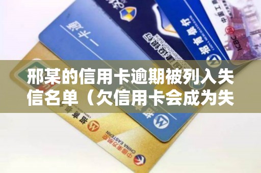 邢某的信用卡逾期被列入失信名单（欠信用卡会成为失信被执行人吗）