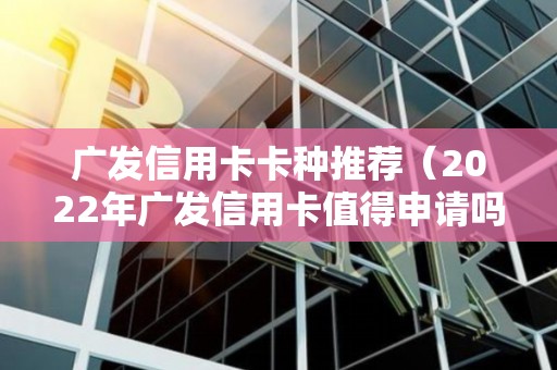 广发信用卡卡种推荐（2022年广发信用卡值得申请吗）