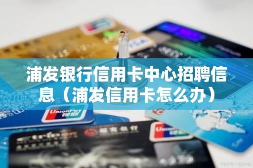 浦发银行信用卡中心招聘信息（浦发信用卡怎么办）