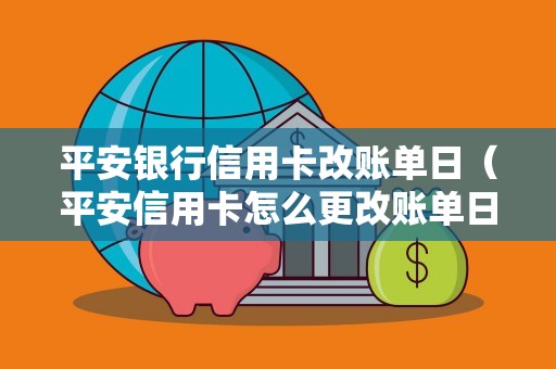 平安银行信用卡改账单日（平安信用卡怎么更改账单日）