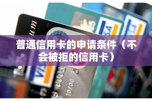 普通信用卡的申请条件（不会被拒的信用卡）