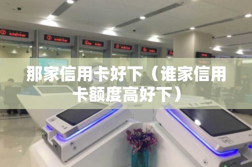那家信用卡好下（谁家信用卡额度高好下）