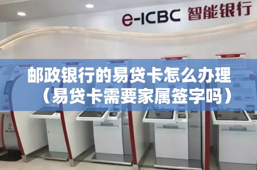 邮政银行的易贷卡怎么办理（易贷卡需要家属签字吗）