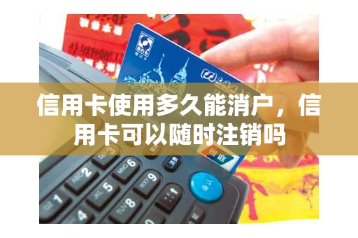 信用卡使用多久能消户，信用卡可以随时注销吗