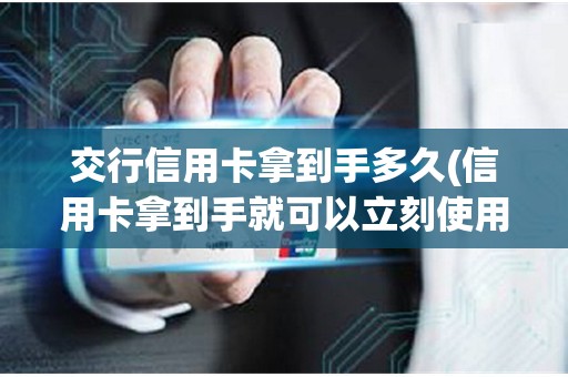 交行信用卡拿到手多久(信用卡拿到手就可以立刻使用吗)