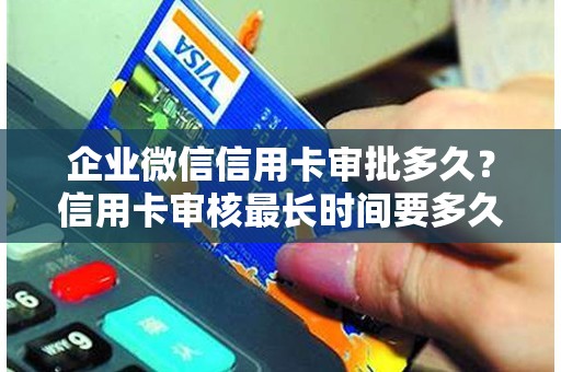 企业微信信用卡审批多久？信用卡审核最长时间要多久