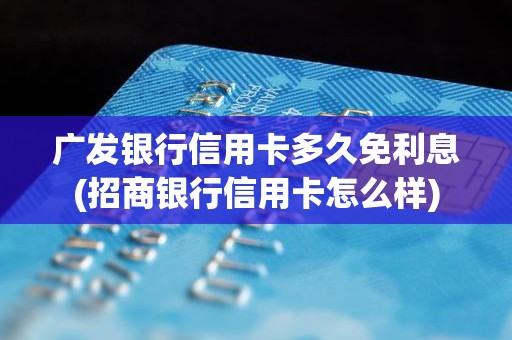 广发银行信用卡多久免利息(招商银行信用卡怎么样)
