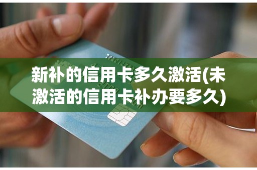 新补的信用卡多久激活(未激活的信用卡补办要多久)