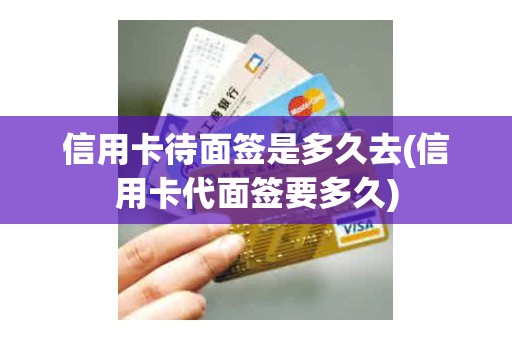 信用卡待面签是多久去(信用卡代面签要多久)