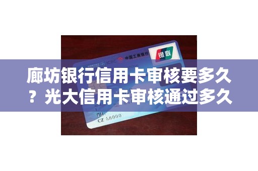 廊坊银行信用卡审核要多久？光大信用卡审核通过多久可以收到卡