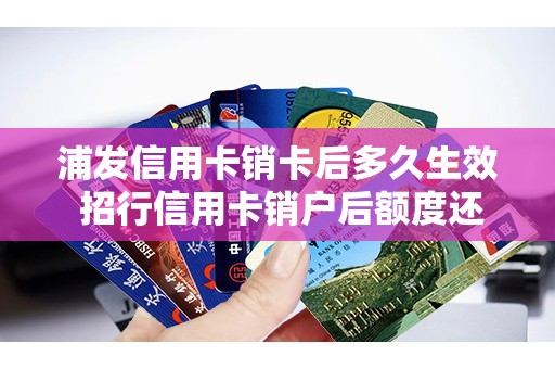浦发信用卡销卡后多久生效 招行信用卡销户后额度还在