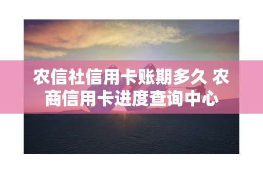 农信社信用卡账期多久 农商信用卡进度查询中心